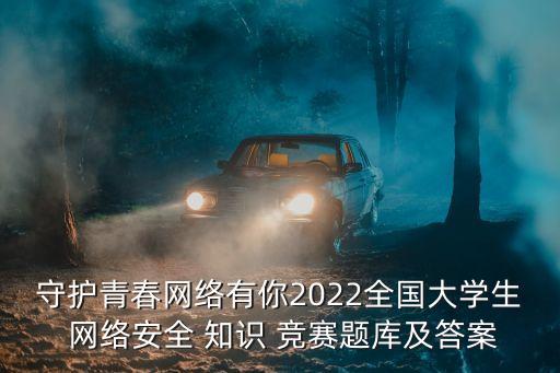守護青春網絡有你2022全國大學生 網絡安全 知識 競賽題庫及答案