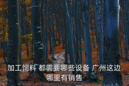 加工飼料 都需要哪些設備 廣州這邊哪里有銷售