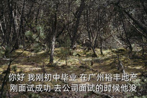 你好 我剛初中畢業 在廣州裕豐地產剛面試成功 去公司面試的時候他沒