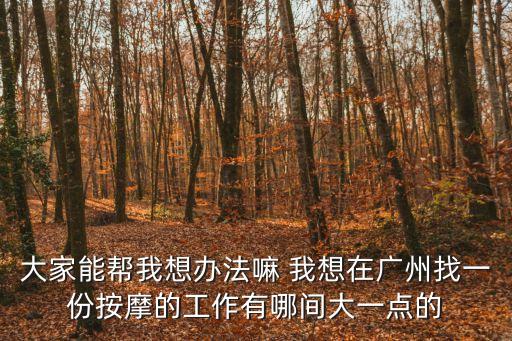 大家能幫我想辦法嘛 我想在廣州找一份按摩的工作有哪間大一點(diǎn)的