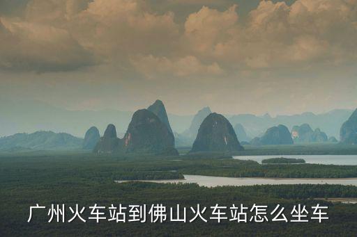 廣州火車站到佛山火車站怎么坐車