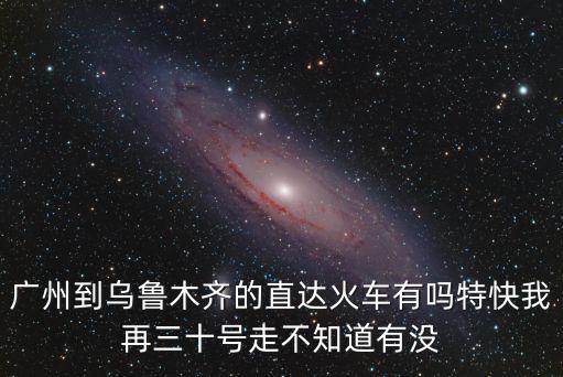 廣州至烏魯木齊列車表，廣州到烏魯木齊的z138火車時刻表