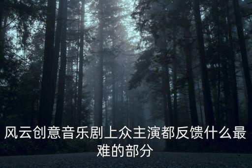 風云創意音樂劇 廣州，風云創意音樂劇上眾主演都反饋什么最難的部分