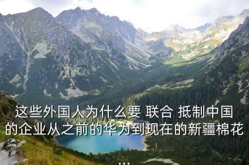 這些外國人為什么要 聯合 抵制中國的企業從之前的華為到現在的新疆棉花...