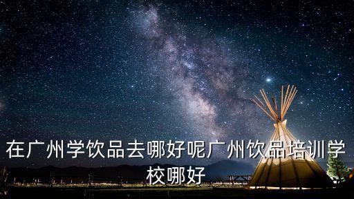 在廣州學飲品去哪好呢廣州飲品培訓學校哪好