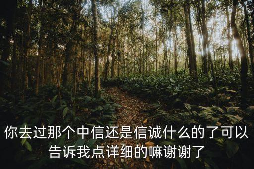你去過那個中信還是信誠什么的了可以告訴我點詳細的嘛謝謝了