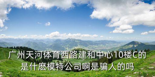 廣州天河體育西路建和中心10樓C的是什麼模特公司啊是騙人的嗎