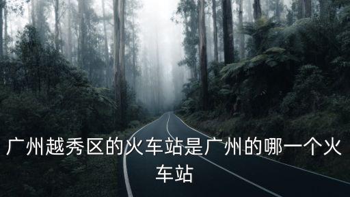 廣州越秀區的火車站是廣州的哪一個火車站