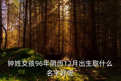 鐘姓女孩96年陰歷12月出生取什么名字好呢