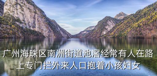 廣州市海珠區池虼，廣州海珠區南洲街道池滘經常有人在路上專門攔外來人口抱著小孩婦女