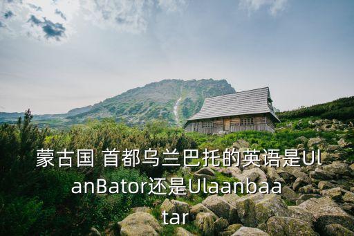  蒙古國 首都烏蘭巴托的英語是UlanBator還是Ulaanbaatar
