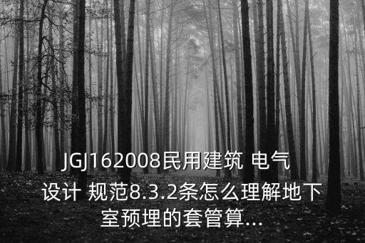 JGJ162008民用建筑 電氣 設(shè)計(jì) 規(guī)范8.3.2條怎么理解地下室預(yù)埋的套管算...