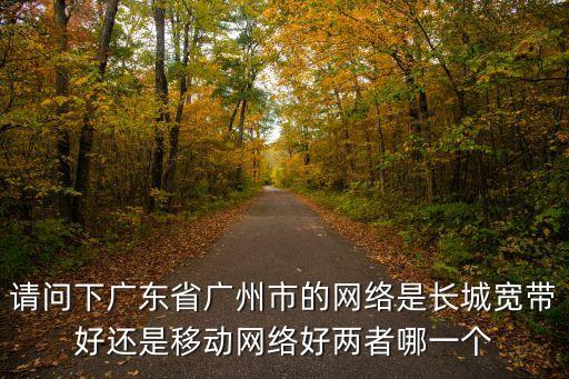 請問下廣東省廣州市的網絡是長城寬帶好還是移動網絡好兩者哪一個