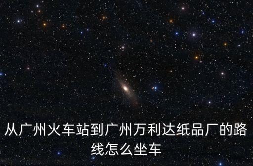 從廣州火車站到廣州萬利達紙品廠的路線怎么坐車