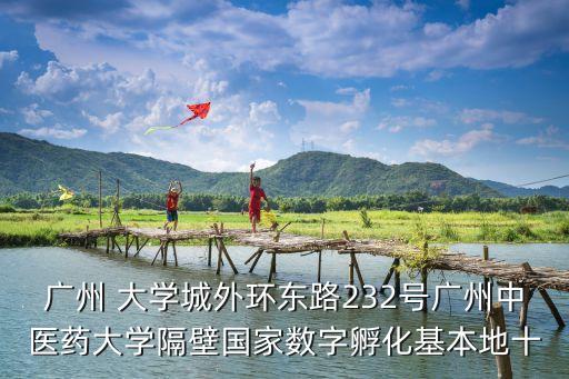 廣州 大學城外環東路232號廣州中醫藥大學隔壁國家數字孵化基本地十