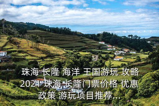  珠海 長隆 海洋 王國游玩 攻略2021 珠海 長隆門票價格 優惠政策 游玩項目推薦...