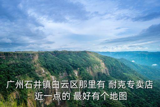 廣州石井鎮(zhèn)白云區(qū)那里有 耐克專賣店 近一點(diǎn)的 最好有個(gè)地圖