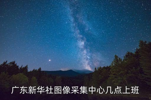 廣東新華社圖像采集中心幾點上班