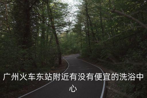 廣州火車東站附近有沒有便宜的洗浴中心