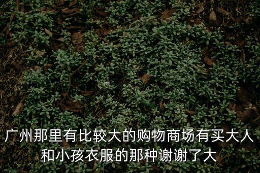 廣州那里有比較大的購物商場有買大人和小孩衣服的那種謝謝了大