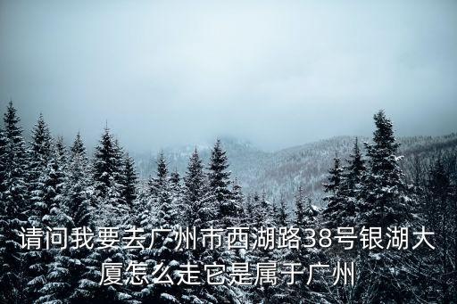 請問我要去廣州市西湖路38號銀湖大廈怎么走它是屬于廣州
