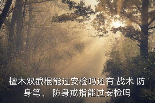 檀木雙截棍能過安檢嗎還有 戰術 防身筆、 防身戒指能過安檢嗎