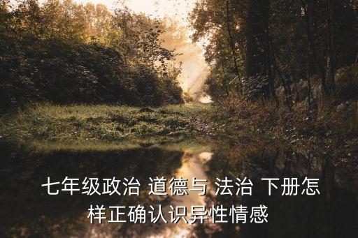  七年級政治 道德與 法治 下冊怎樣正確認識異性情感