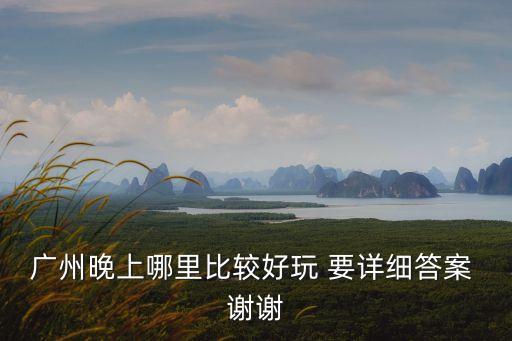 廣州晚上哪里比較好玩 要詳細答案 謝謝