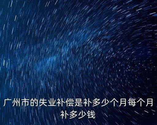 廣州市的失業(yè)補(bǔ)償是補(bǔ)多少個(gè)月每個(gè)月補(bǔ)多少錢(qián)