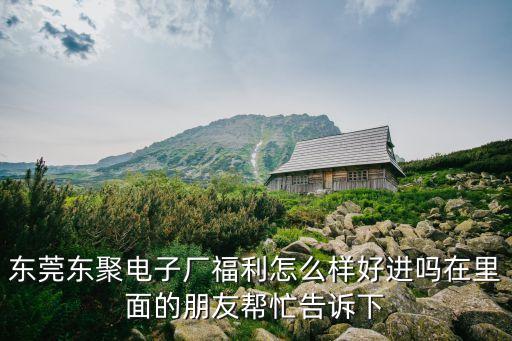 東莞東聚電子廠福利怎么樣好進(jìn)嗎在里面的朋友幫忙告訴下