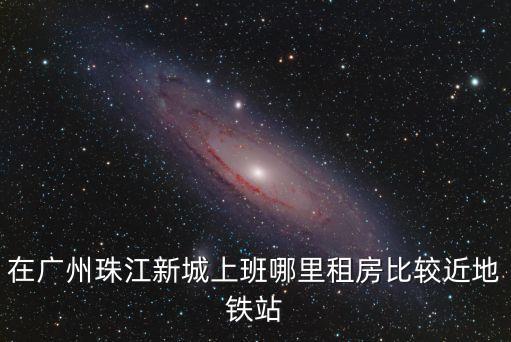 在廣州珠江新城上班哪里租房比較近地鐵站