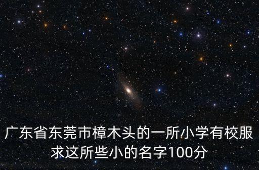 廣東省東莞市樟木頭的一所小學(xué)有校服求這所些小的名字100分