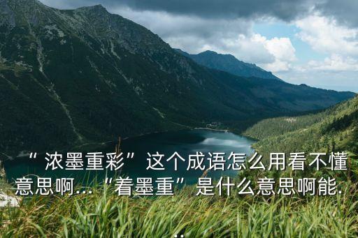 “ 濃墨重彩”這個成語怎么用看不懂意思啊…“著墨重”是什么意思啊能...