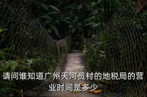 請問誰知道廣州天河員村的地稅局的營業時間是多少