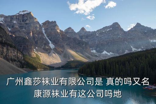 廣州鑫莎襪業(yè)有限公司是 真的嗎又名康源襪業(yè)有這公司嗎地