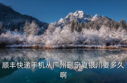 順豐從廣州到銀川，從廣州發往銀川的順豐什么時候能到