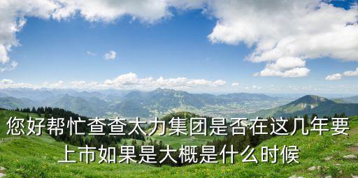 廣州太力，您好幫忙查查太力集團是否在這幾年要上市如果是大概是什么時候