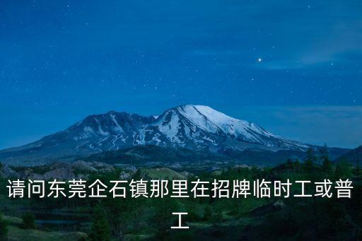 請問東莞企石鎮那里在招牌臨時工或普工
