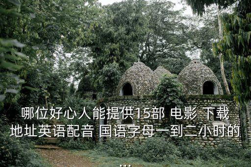 哪位好心人能提供15部 電影 下載地址英語配音 國語字母一到二小時的...