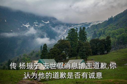 傳 楊振寧 去世假消息博主道歉,你認為他的道歉是否有誠意