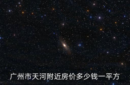 廣州市天河附近房價(jià)多少錢一平方