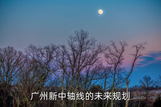 廣州新中軸線圖，廣州新中軸線的未來規劃