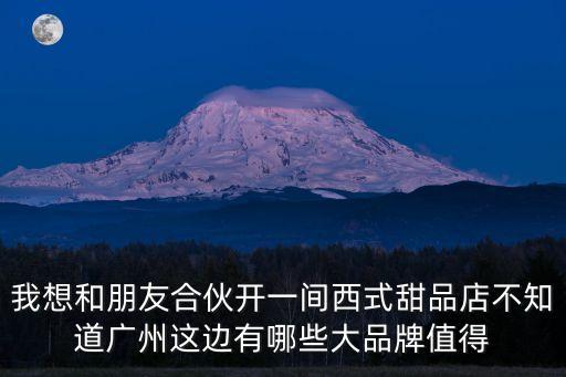我想和朋友合伙開一間西式甜品店不知道廣州這邊有哪些大品牌值得