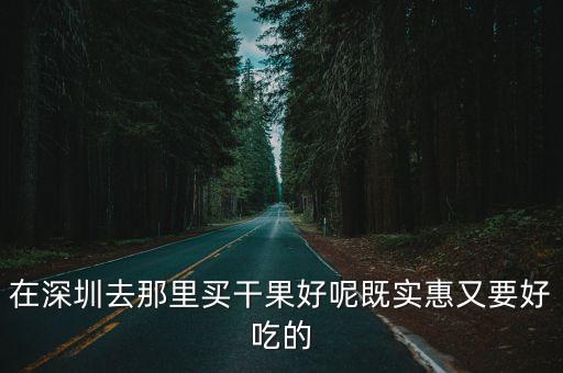 在深圳去那里買干果好呢既實惠又要好吃的