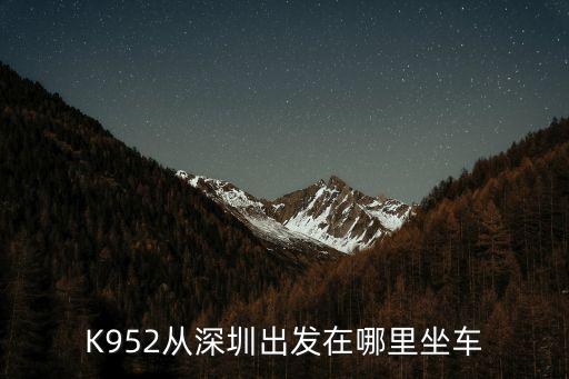 K952從深圳出發(fā)在哪里坐車