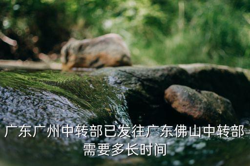 廣東廣州中轉部已發往廣東佛山中轉部需要多長時間