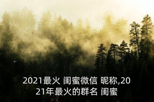2021最火 閨蜜微信 昵稱,2021年最火的群名 閨蜜