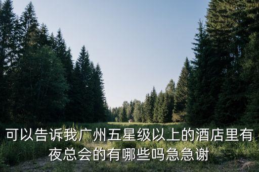 廣州五星級酒店有洋妞，可以告訴我廣州五星級以上的酒店里有夜總會的有哪些嗎急急謝