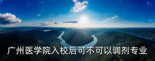 廣州醫學院入校后可不可以調劑專業