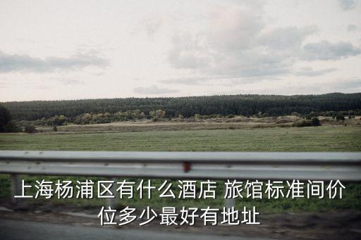 上海楊浦區(qū)有什么酒店 旅館標(biāo)準(zhǔn)間價位多少最好有地址